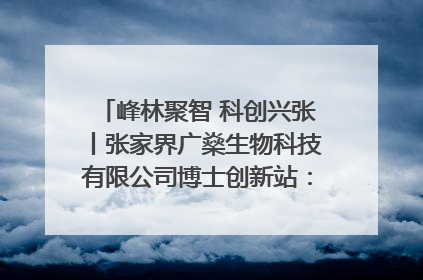 峰林聚智 科创兴张丨张家界广燊生物科技有限公司博士创新站：立足生态优势 激活“绿色宝藏”