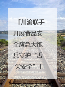 川渝联手开展食品安全应急大练兵守护“舌尖安全”