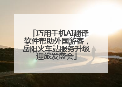 巧用手机AI翻译软件帮助外国游客，岳阳火车站服务升级迎旅发盛会