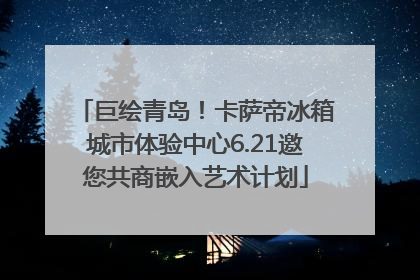 巨绘青岛！卡萨帝冰箱城市体验中心6.21邀您共商嵌入艺术计划