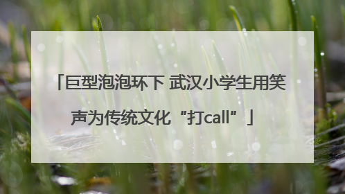 巨型泡泡环下 武汉小学生用笑声为传统文化“打call”