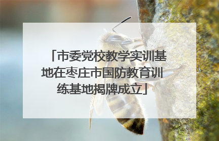 市委党校教学实训基地在枣庄市国防教育训练基地揭牌成立
