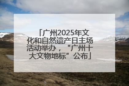 广州2025年文化和自然遗产日主场活动举办，“广州十大文物地标”公布