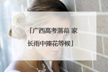 广西高考落幕 家长雨中捧花等候