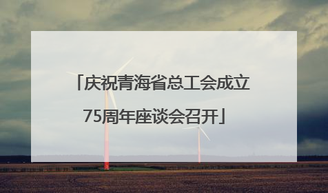 庆祝青海省总工会成立75周年座谈会召开