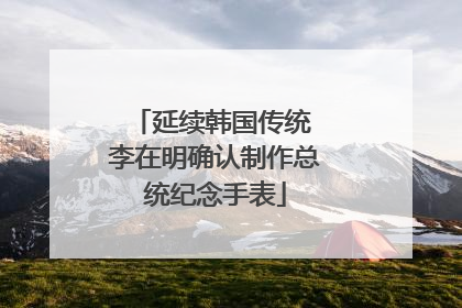 延续韩国传统 李在明确认制作总统纪念手表