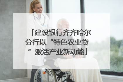 建设银行齐齐哈尔分行以“特色农业贷”激活产业新动能