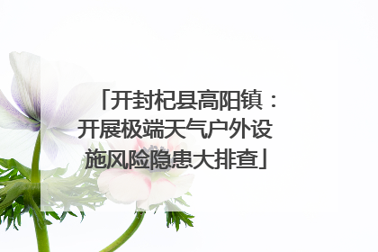 开封杞县高阳镇：开展极端天气户外设施风险隐患大排查