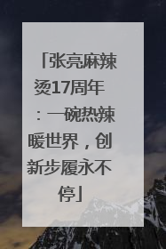 张亮麻辣烫17周年：一碗热辣暖世界，创新步履永不停