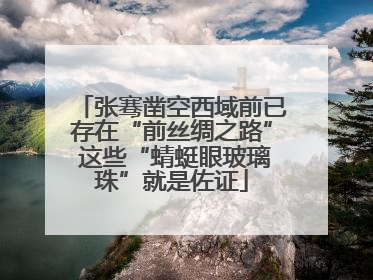 张骞凿空西域前已存在“前丝绸之路” 这些“蜻蜓眼玻璃珠”就是佐证