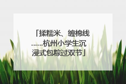 揉糯米、缠棉线……杭州小学生沉浸式包粽过双节