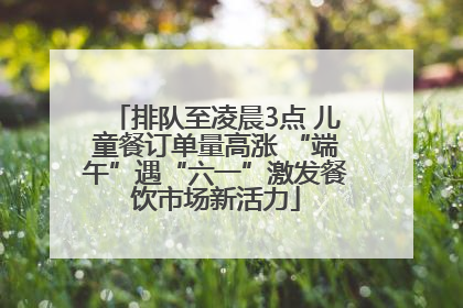 排队至凌晨3点 儿童餐订单量高涨 “端午”遇“六一”激发餐饮市场新活力