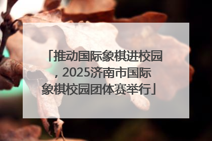 推动国际象棋进校园，2025济南市国际象棋校园团体赛举行