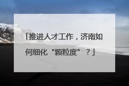 推进人才工作，济南如何细化“颗粒度”？