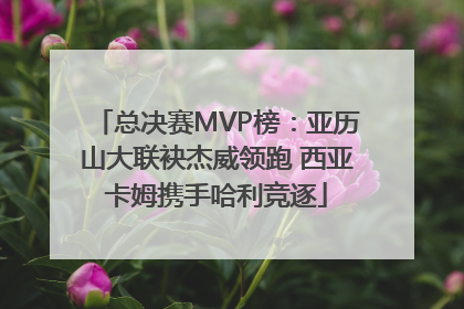 总决赛MVP榜：亚历山大联袂杰威领跑 西亚卡姆携手哈利竞逐