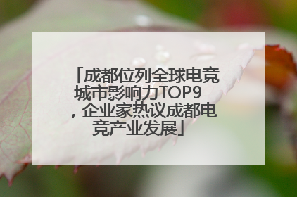 成都位列全球电竞城市影响力TOP9，企业家热议成都电竞产业发展