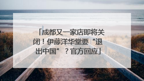 成都又一家店即将关闭！伊藤洋华堂要“退出中国”？官方回应