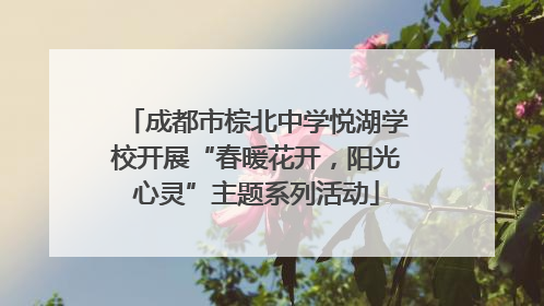 成都市棕北中学悦湖学校开展“春暖花开，阳光心灵”主题系列活动