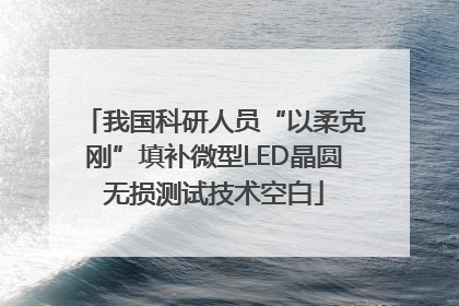 我国科研人员“以柔克刚”填补微型LED晶圆无损测试技术空白