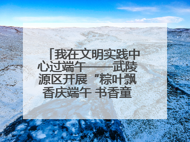 我在文明实践中心过端午——武陵源区开展“粽叶飘香庆端午 书香童趣迎六一”活动