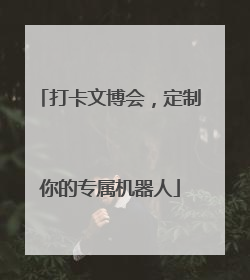 打卡文博会，定制你的专属机器人