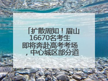 扩散周知！眉山16670名考生即将奔赴高考考场，中心城区部分道路将禁止通行