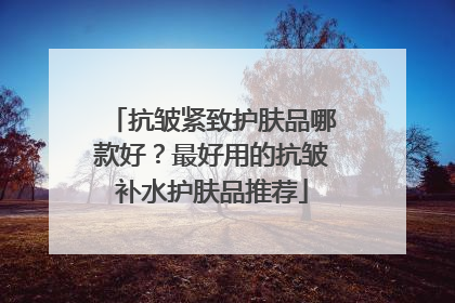 抗皱紧致护肤品哪款好？最好用的抗皱补水护肤品推荐