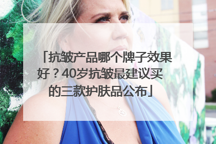 抗皱产品哪个牌子效果好？40岁抗皱最建议买的三款护肤品公布