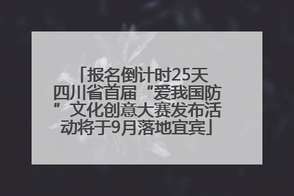 报名倒计时25天 四川省首届“爱我国防”文化创意大赛发布活动将于9月落地宜宾