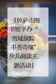 拉萨市图书馆举办“雪域探险·书香奇缘”少儿阅读主题活动
