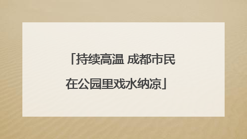 持续高温 成都市民在公园里戏水纳凉