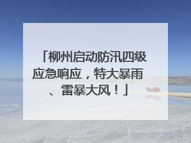 柳州启动防汛四级应急响应，特大暴雨、雷暴大风！