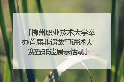 柳州职业技术大学举办首届非遗故事讲述大赛暨非遗展示活动