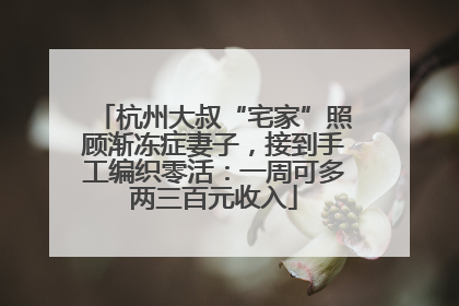 杭州大叔“宅家”照顾渐冻症妻子，接到手工编织零活：一周可多两三百元收入
