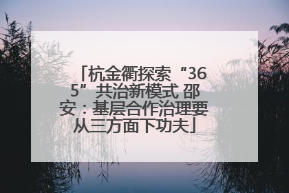 杭金衢探索“365”共治新模式 邵安：基层合作治理要从三方面下功夫