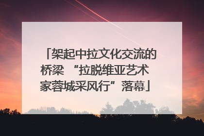 架起中拉文化交流的桥梁 “拉脱维亚艺术家蓉城采风行”落幕
