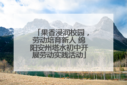 果香浸润校园，劳动培育新人 绵阳安州塔水初中开展劳动实践活动