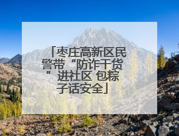 枣庄高新区民警带“防诈干货”进社区 包粽子话安全