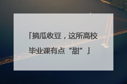 摘瓜收豆，这所高校毕业课有点“甜”