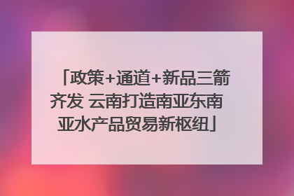 政策+通道+新品三箭齐发 云南打造南亚东南亚水产品贸易新枢纽