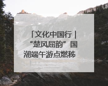 文化中国行｜“楚风屈韵”国潮端午游点燃秭归夜经济