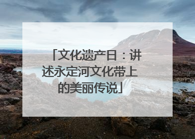文化遗产日：讲述永定河文化带上的美丽传说