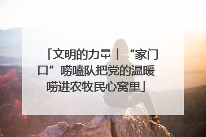 文明的力量丨“家门口”唠嗑队把党的温暖唠进农牧民心窝里