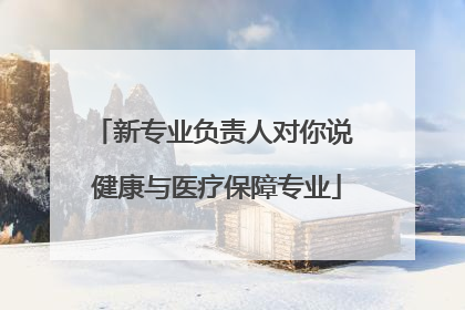 新专业负责人对你说 健康与医疗保障专业