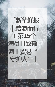 新华鲜报｜踏浪而行！第15个海员日致敬海上贸易“守护人”