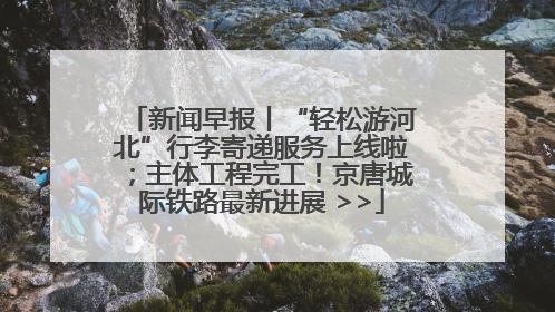 新闻早报丨“轻松游河北”行李寄递服务上线啦；主体工程完工！京唐城际铁路最新进展 >>
