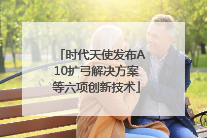 时代天使发布A10扩弓解决方案等六项创新技术
