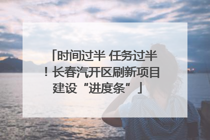 时间过半 任务过半！长春汽开区刷新项目建设“进度条”