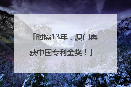 时隔13年，厦门再获中国专利金奖！