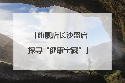 旗舰店长沙盛启 探寻“健康宝藏”